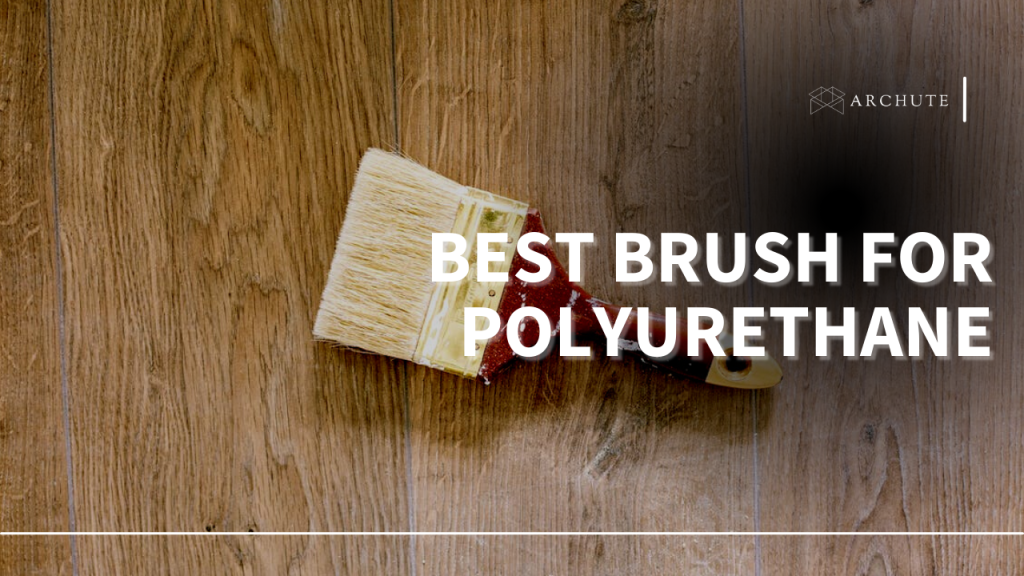 Best Brush for Polyurethane 5 Tips and Archute